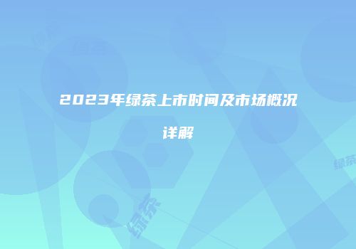 2023年绿茶上市时间及市场概况详解
