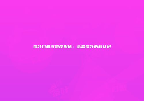 茶叶口感与嫩度揭秘：品鉴茶叶的新认识