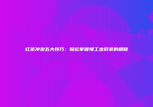 红茶冲泡五大技巧：轻松掌握慢工出好茶的精髓