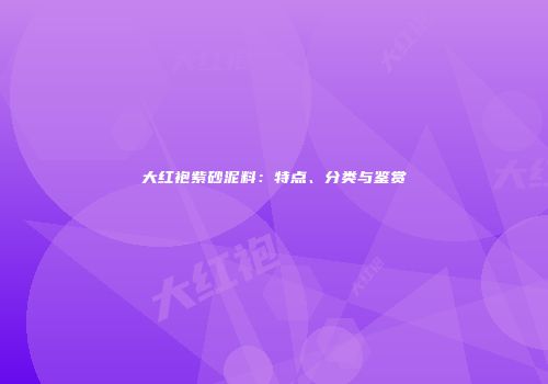 大红袍紫砂泥料：特点、分类与鉴赏