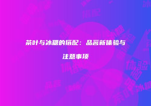 茶叶与冰糖的搭配：品茗新体验与注意事项