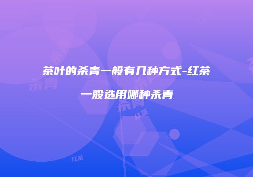 茶叶的杀青一般有几种方式-红茶一般选用哪种杀青