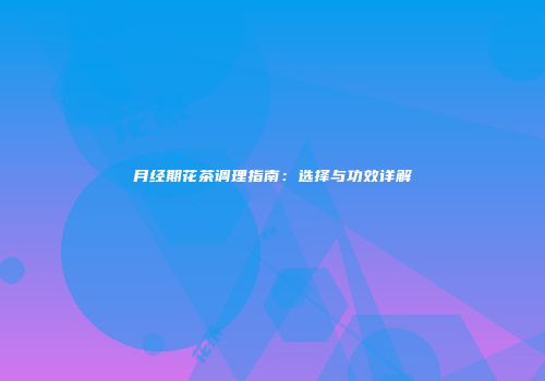 月经期花茶调理指南：选择与功效详解