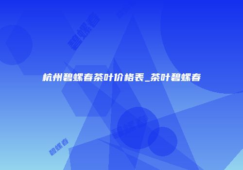 杭州碧螺春茶叶价格表_茶叶碧螺春