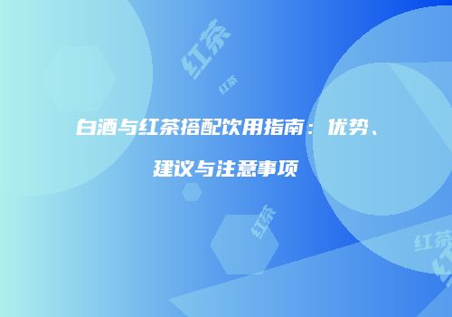 白酒与红茶搭配饮用指南：优势、建议与注意事项