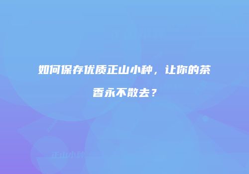 如何保存优质正山小种，让你的茶香永不散去？
