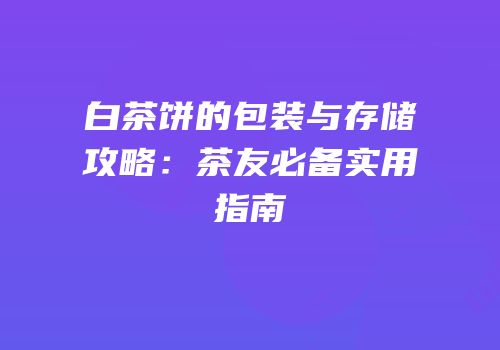 白茶饼的包装与存储攻略：茶友必备实用指南