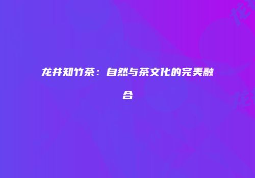龙井知竹茶：自然与茶文化的完美融合