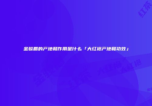 金骏眉的产地和作用是什么「大红袍产地和功效」