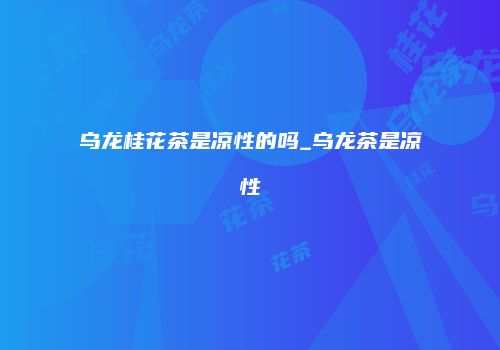 乌龙桂花茶是凉性的吗_乌龙茶是凉性