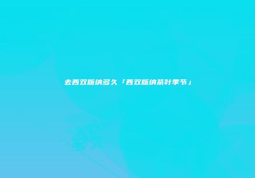 去西双版纳多久「西双版纳茶叶季节」