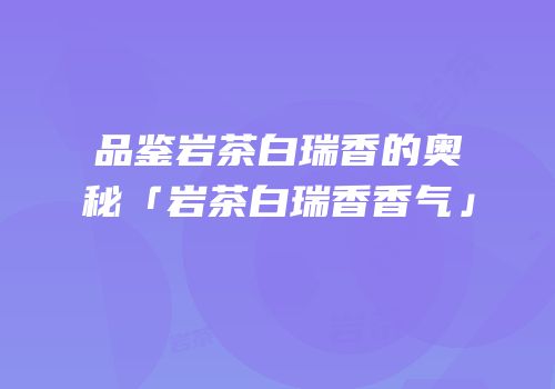 品鉴岩茶白瑞香的奥秘「岩茶白瑞香香气」