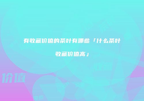有收藏价值的茶叶有哪些「什么茶叶收藏价值高」