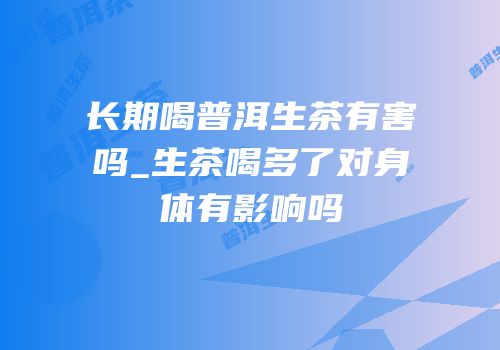 长期喝普洱生茶有害吗_生茶喝多了对身体有影响吗