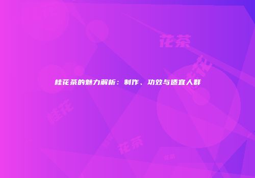桂花茶的魅力解析：制作、功效与适宜人群