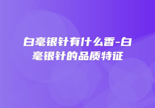 白毫银针有什么香-白毫银针的品质特征