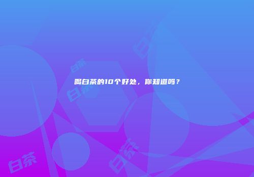 喝白茶的10个好处，你知道吗？