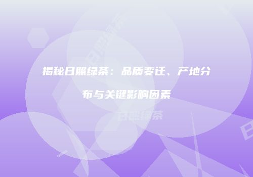 揭秘日照绿茶：品质变迁、产地分布与关键影响因素