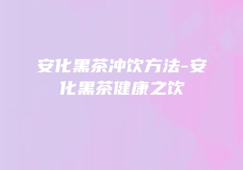 安化黑茶冲饮方法-安化黑茶健康之饮