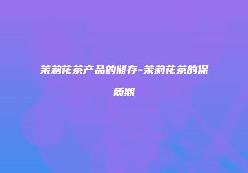 茉莉花茶产品的储存-茉莉花茶的保质期