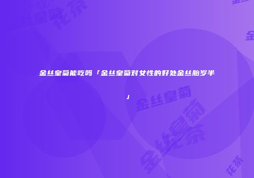 金丝皇菊能吃吗「金丝皇菊对女性的好处金丝胎岁半」