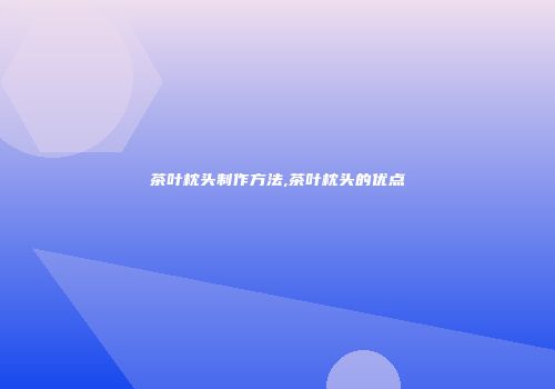 茶叶枕头制作方法,茶叶枕头的优点