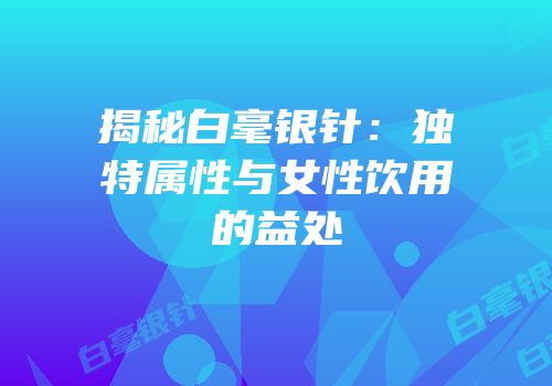 揭秘白毫银针：独特属性与女性饮用的益处