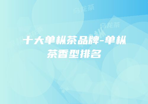十大单枞茶品牌-单枞茶香型排名