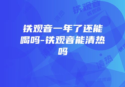 铁观音一年了还能喝吗-铁观音能清热吗
