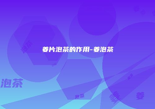 姜片泡茶的作用-姜泡茶