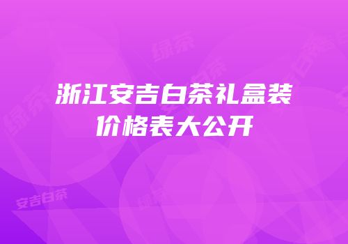 浙江安吉白茶礼盒装价格表大公开