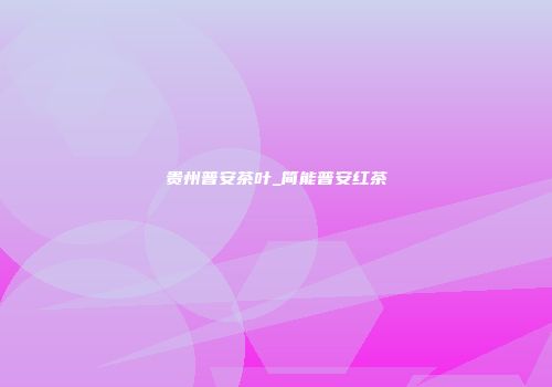 贵州普安茶叶_简能普安红茶