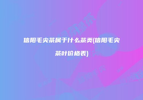 信阳毛尖茶属于什么茶类(信阳毛尖茶叶价格表)