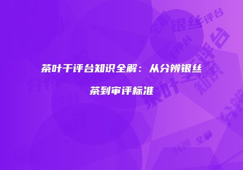 茶叶干评台知识全解：从分辨银丝茶到审评标准