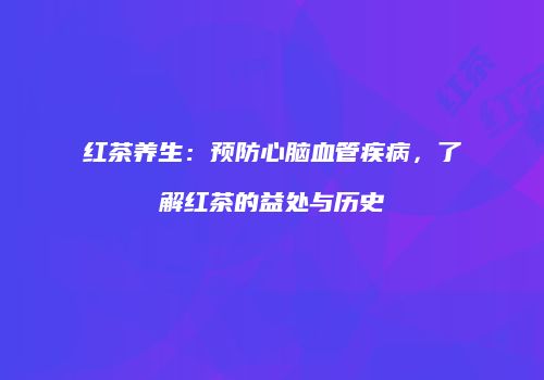 红茶养生：预防心脑血管疾病，了解红茶的益处与历史