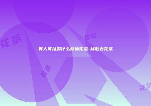 男人可以喝什么样的花茶-样敢去花茶