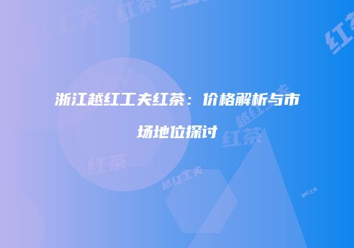 浙江越红工夫红茶：价格解析与市场地位探讨