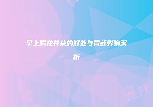 早上喝龙井茶的好处与胃部影响解析