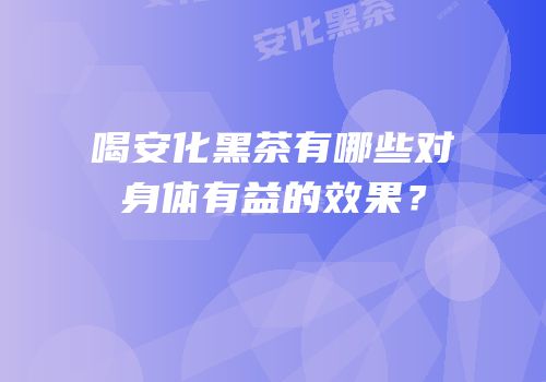 喝安化黑茶有哪些对身体有益的效果？