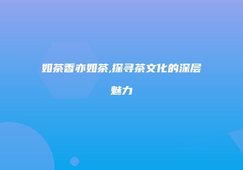 如茶香亦如茶,探寻茶文化的深层魅力