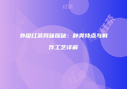 外国红茶风味探秘：种类特点与制作工艺详解
