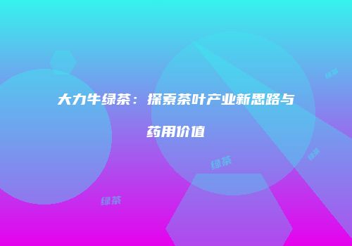 大力牛绿茶：探索茶叶产业新思路与药用价值