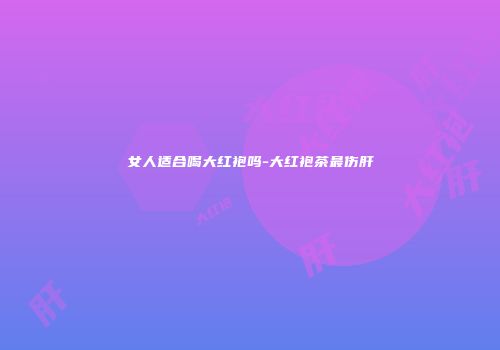 女人适合喝大红袍吗-大红袍茶最伤肝
