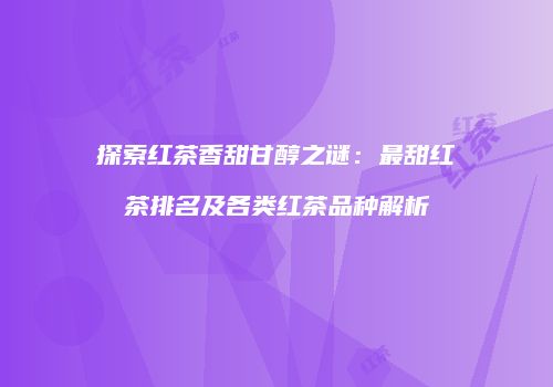 探索红茶香甜甘醇之谜：最甜红茶排名及各类红茶品种解析