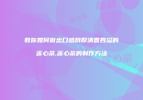 教你如何做出口感醇厚清香四溢的莲心茶,莲心茶的制作方法