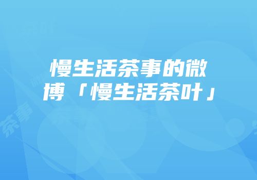 慢生活茶事的微博「慢生活茶叶」