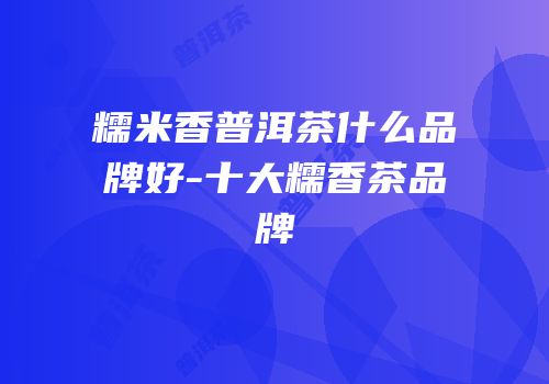 糯米香普洱茶什么品牌好-十大糯香茶品牌