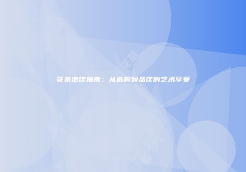 花茶泡饮指南：从选购到品饮的艺术享受