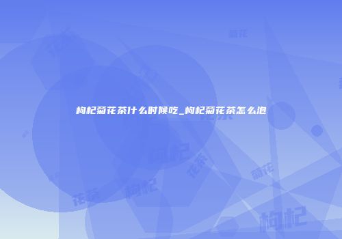 枸杞菊花茶什么时候吃_枸杞菊花茶怎么泡