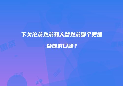 下关沱茶熟茶和大益熟茶哪个更适合你的口味？